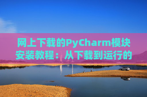 网上下载的PyCharm模块安装教程：从下载到运行的全流程
